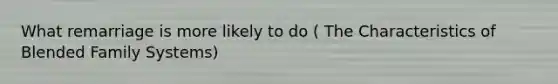 What remarriage is more likely to do ( The Characteristics of Blended Family Systems)