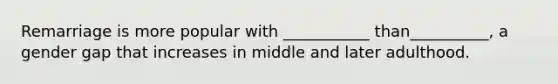 Remarriage is more popular with ___________ than__________, a gender gap that increases in middle and later adulthood.