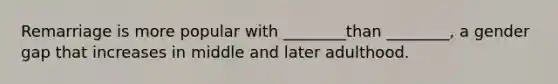 Remarriage is more popular with ________than ________, a gender gap that increases in middle and later adulthood.