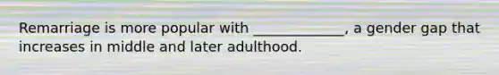Remarriage is more popular with _____________, a gender gap that increases in middle and later adulthood.