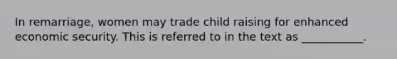 In remarriage, women may trade child raising for enhanced economic security. This is referred to in the text as ___________.