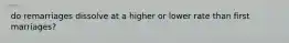 do remarriages dissolve at a higher or lower rate than first marriages?