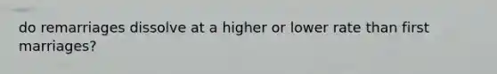 do remarriages dissolve at a higher or lower rate than first marriages?