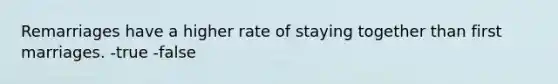 Remarriages have a higher rate of staying together than first marriages. -true -false