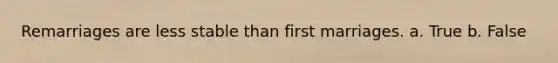 Remarriages are less stable than first marriages. a. True b. False