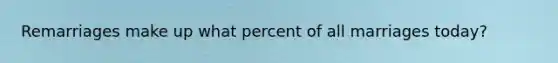 Remarriages make up what percent of all marriages today?