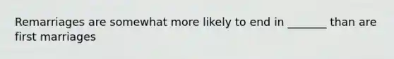 Remarriages are somewhat more likely to end in _______ than are first marriages