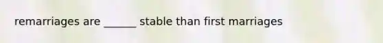 remarriages are ______ stable than first marriages