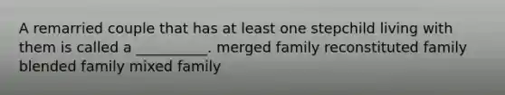 A remarried couple that has at least one stepchild living with them is called a __________. merged family reconstituted family blended family mixed family