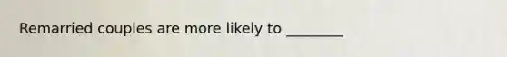 Remarried couples are more likely to ________