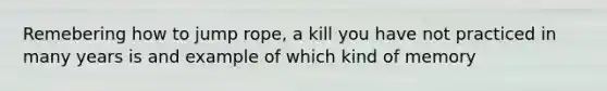 Remebering how to jump rope, a kill you have not practiced in many years is and example of which kind of memory