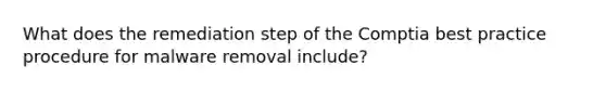 What does the remediation step of the Comptia best practice procedure for malware removal include?