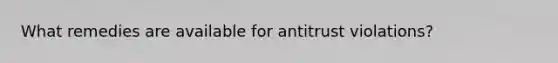 What remedies are available for antitrust violations?