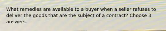 What remedies are available to a buyer when a seller refuses to deliver the goods that are the subject of a contract? Choose 3 answers.