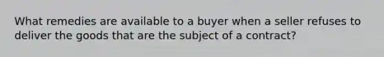 What remedies are available to a buyer when a seller refuses to deliver the goods that are the subject of a contract?