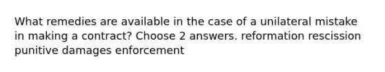 What remedies are available in the case of a unilateral mistake in making a contract? Choose 2 answers. reformation rescission punitive damages enforcement