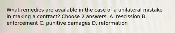 What remedies are available in the case of a unilateral mistake in making a contract? Choose 2 answers. A. rescission B. enforcement C. punitive damages D. reformation