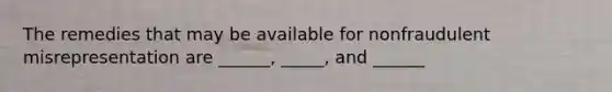 The remedies that may be available for nonfraudulent misrepresentation are ______, _____, and ______