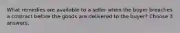 What remedies are available to a seller when the buyer breaches a contract before the goods are delivered to the buyer? Choose 3 answers.