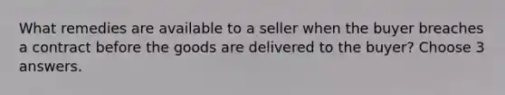 What remedies are available to a seller when the buyer breaches a contract before the goods are delivered to the buyer? Choose 3 answers.