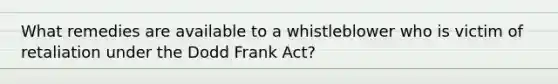 What remedies are available to a whistleblower who is victim of retaliation under the Dodd Frank Act?