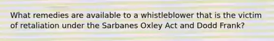 What remedies are available to a whistleblower that is the victim of retaliation under the Sarbanes Oxley Act and Dodd Frank?