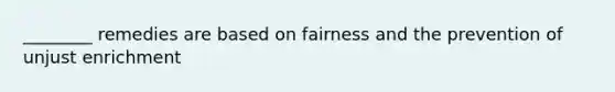 ________ remedies are based on fairness and the prevention of unjust enrichment