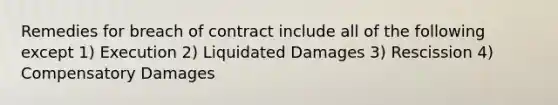 Remedies for breach of contract include all of the following except 1) Execution 2) Liquidated Damages 3) Rescission 4) Compensatory Damages