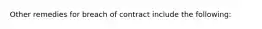 Other remedies for breach of contract include the following: