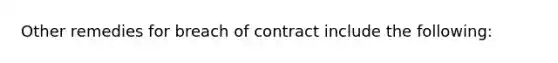 Other remedies for breach of contract include the following: