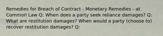 Remedies for Breach of Contract - Monetary Remedies - at Common Law Q: When does a party seek reliance damages? Q: What are restitution damages? When would a party (choose to) recover restitution damages? Q: