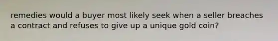 remedies would a buyer most likely seek when a seller breaches a contract and refuses to give up a unique gold coin?