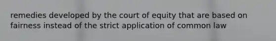 remedies developed by the court of equity that are based on fairness instead of the strict application of common law