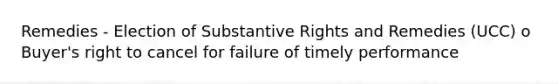 Remedies - Election of Substantive Rights and Remedies (UCC) o Buyer's right to cancel for failure of timely performance