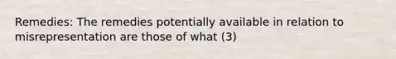 Remedies: The remedies potentially available in relation to misrepresentation are those of what (3)