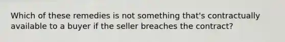 Which of these remedies is not something that's contractually available to a buyer if the seller breaches the contract?