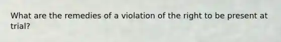 What are the remedies of a violation of the right to be present at trial?