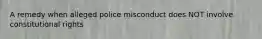 A remedy when alleged police misconduct does NOT involve constitutional rights