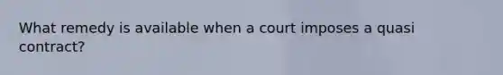 What remedy is available when a court imposes a quasi contract?