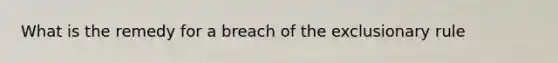 What is the remedy for a breach of the exclusionary rule