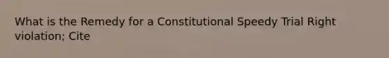 What is the Remedy for a Constitutional Speedy Trial Right violation; Cite