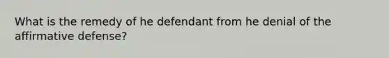 What is the remedy of he defendant from he denial of the affirmative defense?