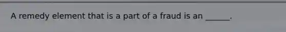 A remedy element that is a part of a fraud is an ______.