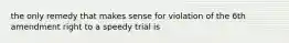 the only remedy that makes sense for violation of the 6th amendment right to a speedy trial is