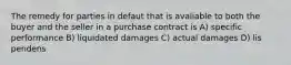 The remedy for parties in defaut that is avaliable to both the buyer and the seller in a purchase contract is A) specific performance B) liquidated damages C) actual damages D) lis pendens