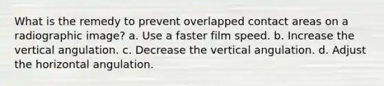 What is the remedy to prevent overlapped contact areas on a radiographic image? a. Use a faster film speed. b. Increase the vertical angulation. c. Decrease the vertical angulation. d. Adjust the horizontal angulation.