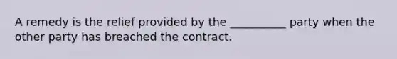 A remedy is the relief provided by the __________ party when the other party has breached the contract.