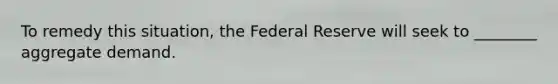 To remedy this situation, the Federal Reserve will seek to ________ aggregate demand.