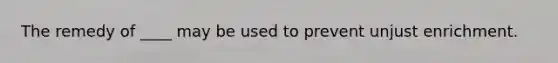 The remedy of ____ may be used to prevent unjust enrichment.