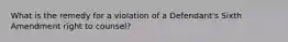What is the remedy for a violation of a Defendant's Sixth Amendment right to counsel?